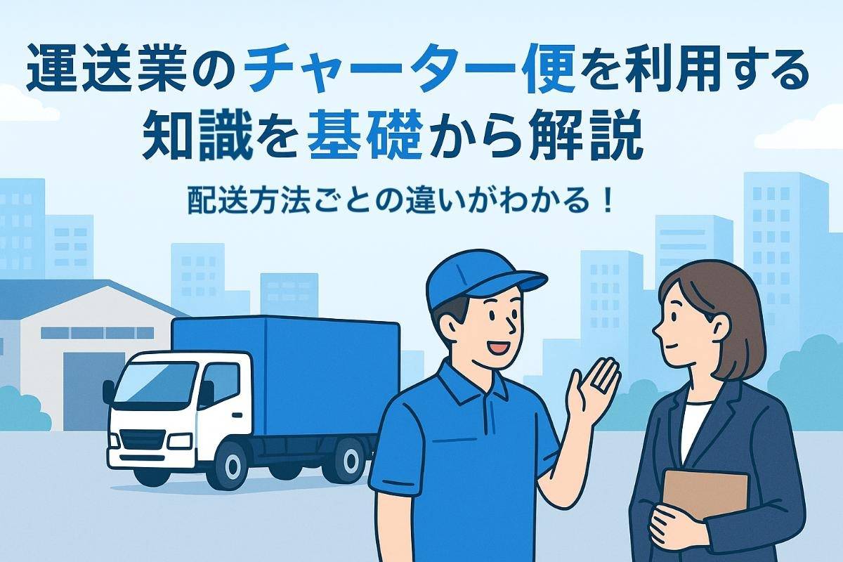 運送業のチャーター便を利用するための知識を基礎から解説｜配送方法ごとの違いがわかる！