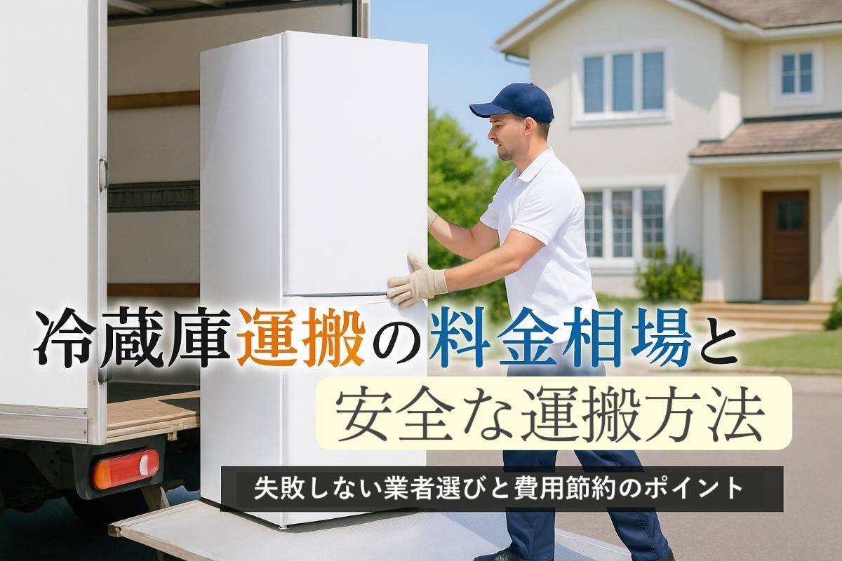 運送で冷蔵庫の料金相場と安全な運搬方法を解説！失敗しない業者選びと費用節約のポイント
